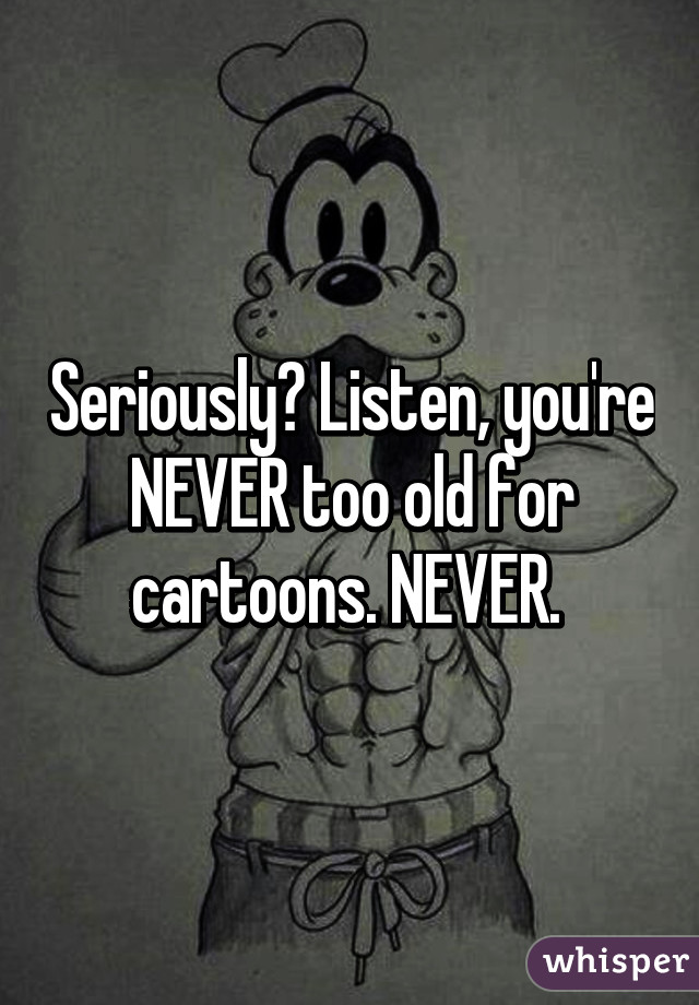 Seriously? Listen, you're NEVER too old for cartoons. NEVER. 