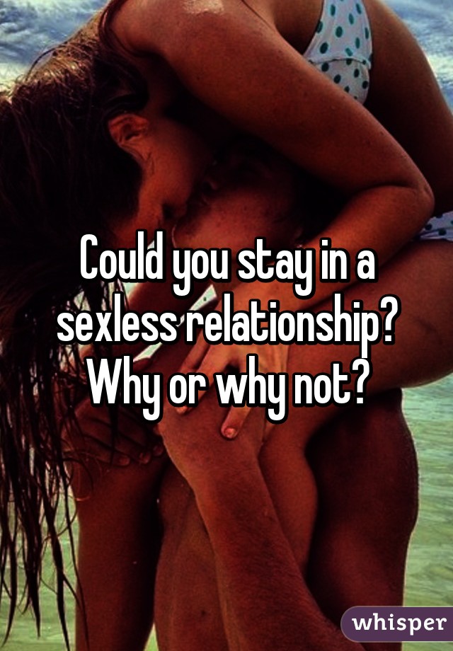 Could you stay in a sexless relationship? Why or why not?