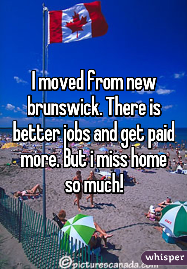 I moved from new brunswick. There is better jobs and get paid more. But i miss home so much!