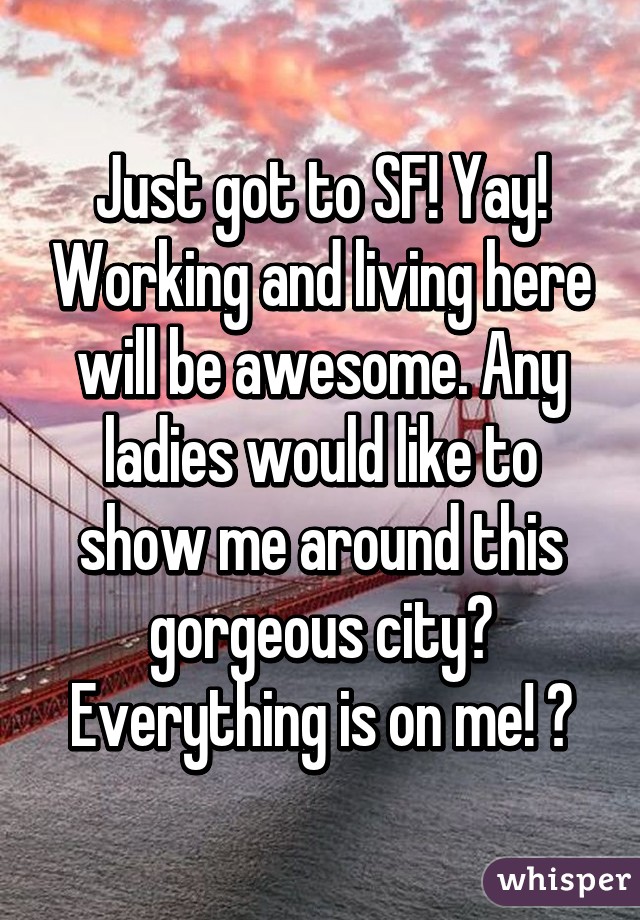 Just got to SF! Yay! Working and living here will be awesome. Any ladies would like to show me around this gorgeous city? Everything is on me! 😊