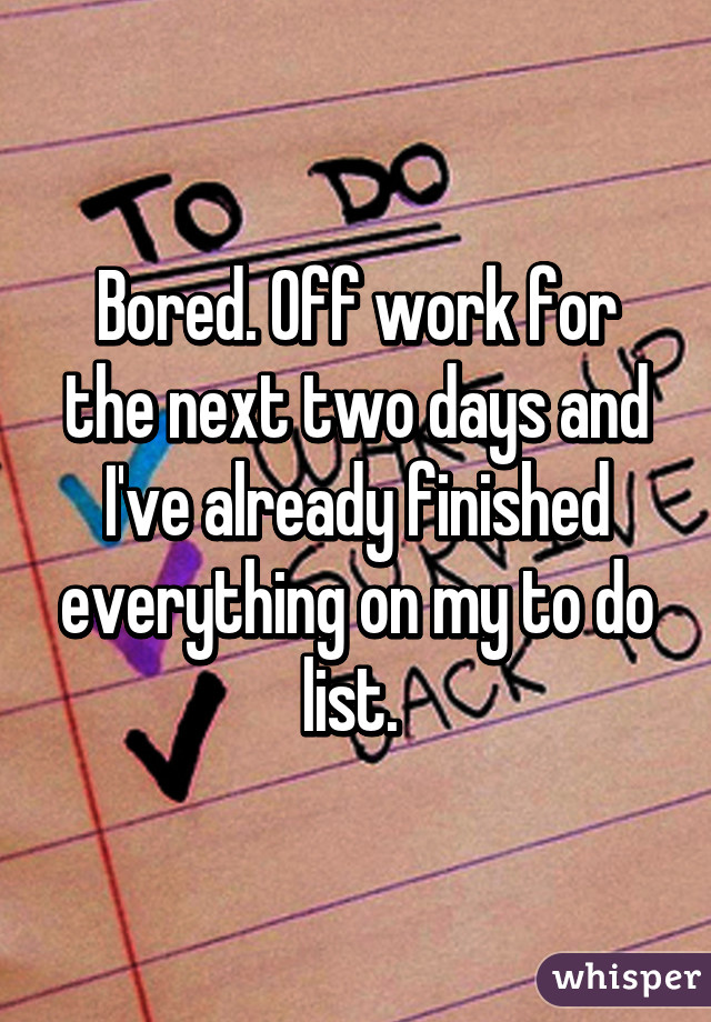 Bored. Off work for the next two days and I've already finished everything on my to do list. 