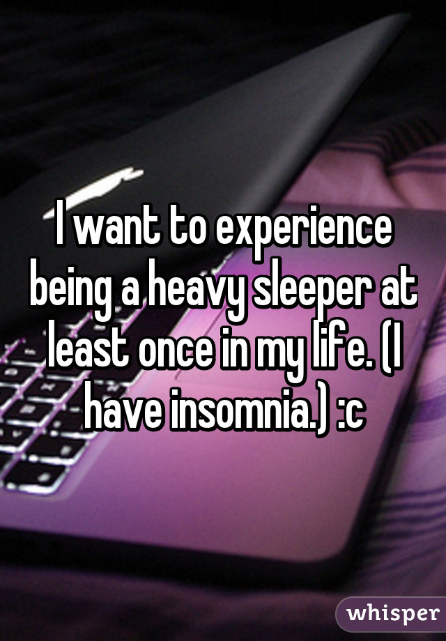 I want to experience being a heavy sleeper at least once in my life. (I have insomnia.) :c