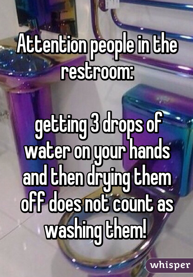 Attention people in the restroom:

 getting 3 drops of water on your hands and then drying them off does not count as washing them! 