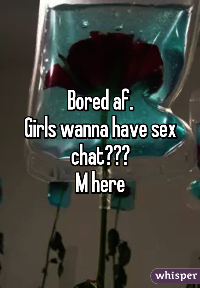 Bored af.
Girls wanna have sex chat???
M here