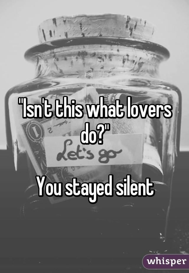 

"Isn't this what lovers do?"

You stayed silent
