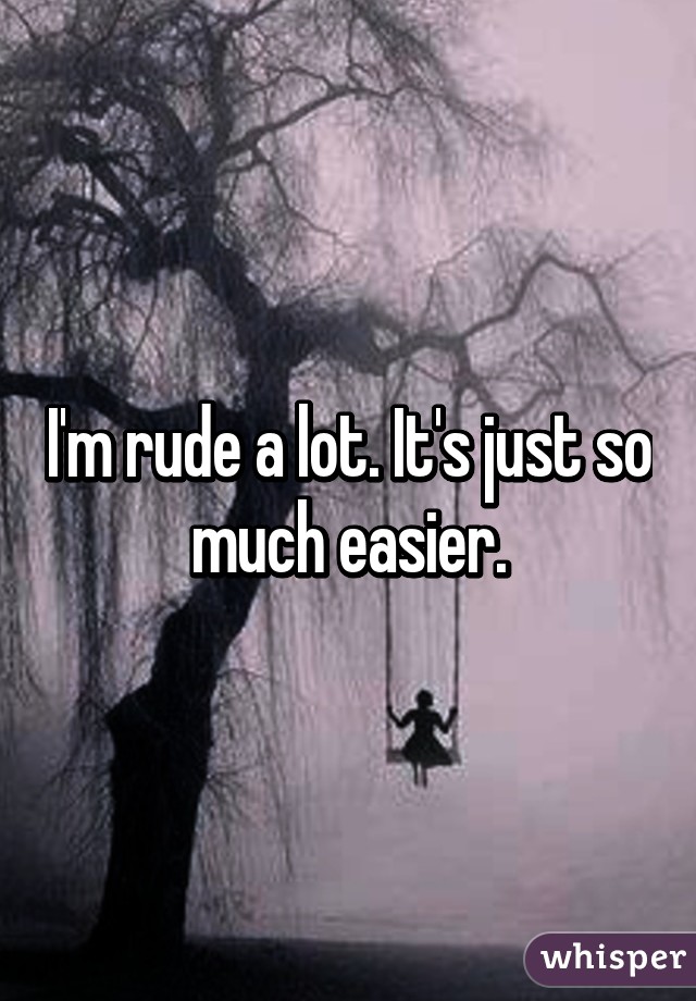 I'm rude a lot. It's just so much easier.