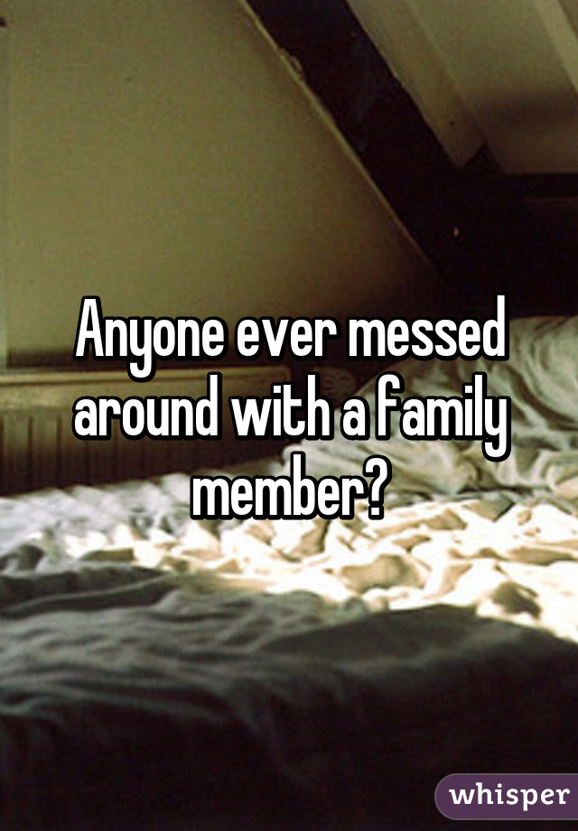 Anyone ever messed around with a family member?