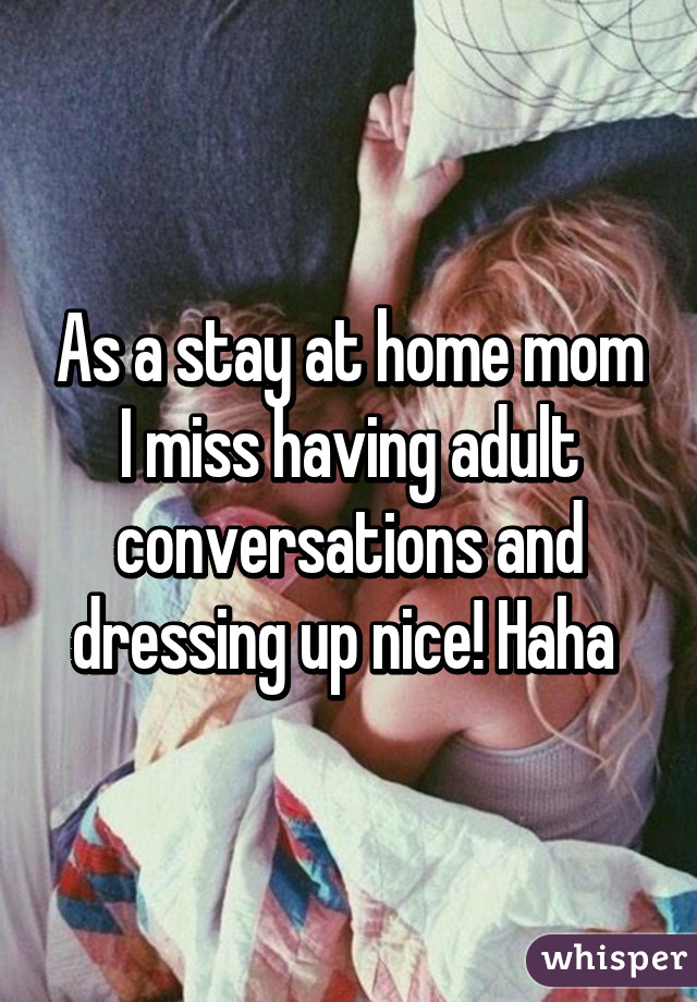 As a stay at home mom I miss having adult conversations and dressing up nice! Haha 