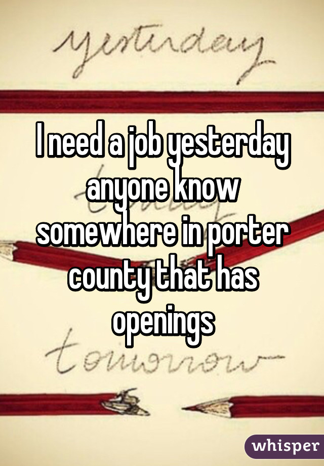 I need a job yesterday anyone know somewhere in porter county that has openings