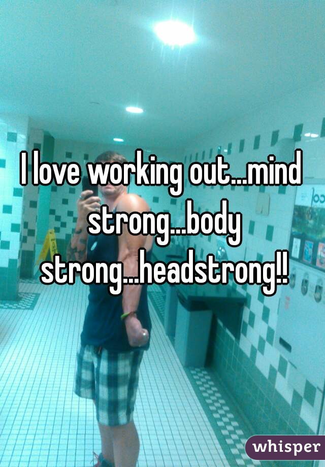 I love working out...mind strong...body strong...headstrong!!