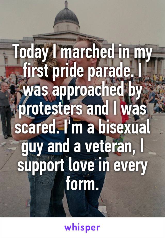 Today I marched in my first pride parade. I was approached by protesters and I was scared. I'm a bisexual guy and a veteran, I support love in every form.