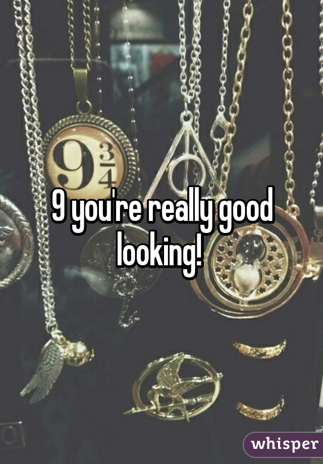 9 you're really good looking! 