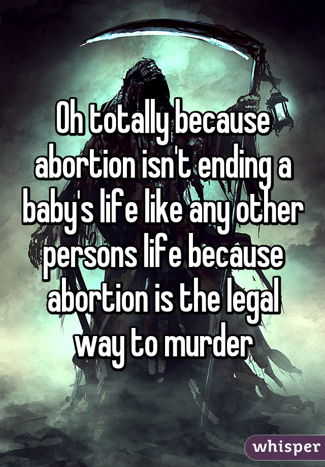 Oh totally because abortion isn't ending a baby's life like any other persons life because abortion is the legal way to murder