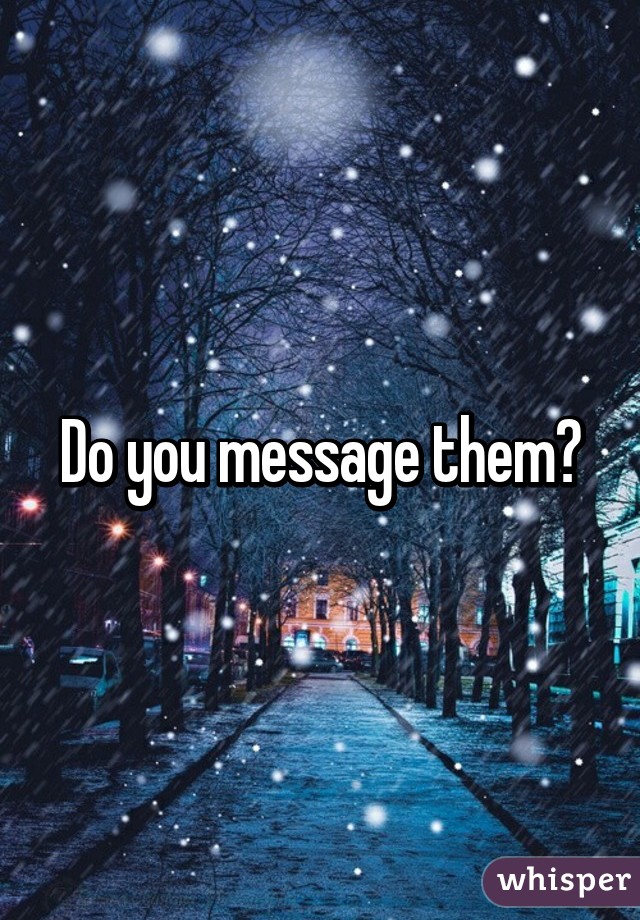 Do you message them?