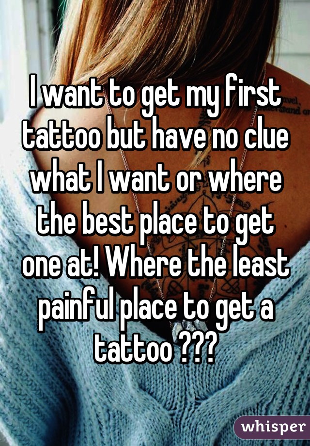 I want to get my first tattoo but have no clue what I want or where the best place to get one at! Where the least painful place to get a tattoo ???