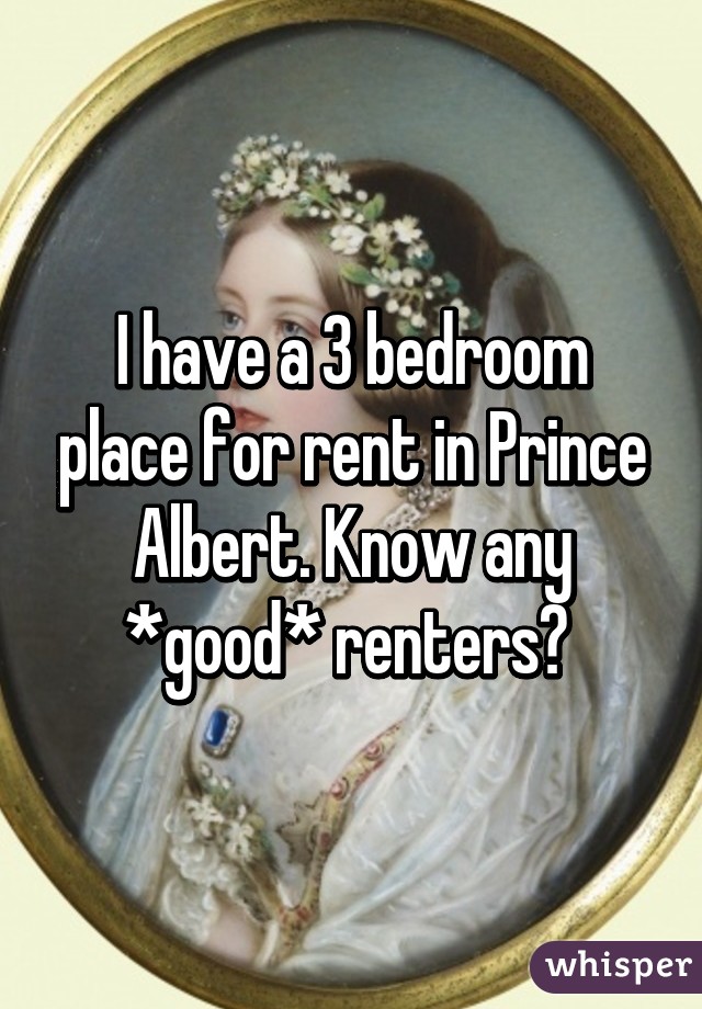 I have a 3 bedroom place for rent in Prince Albert. Know any *good* renters? 