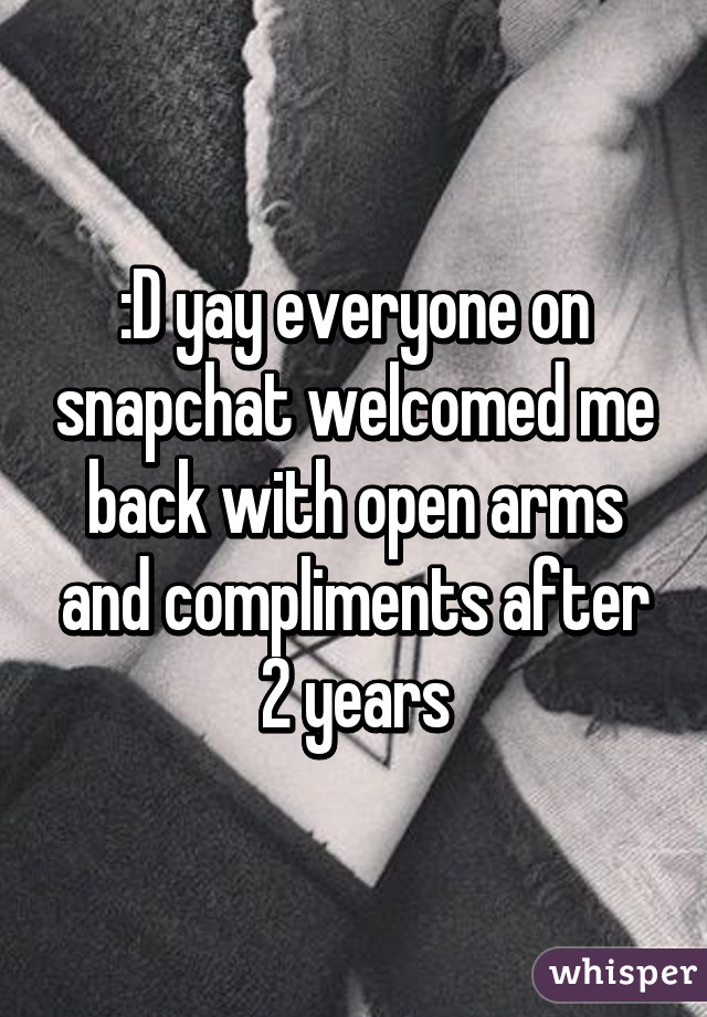 :D yay everyone on snapchat welcomed me back with open arms and compliments after 2 years