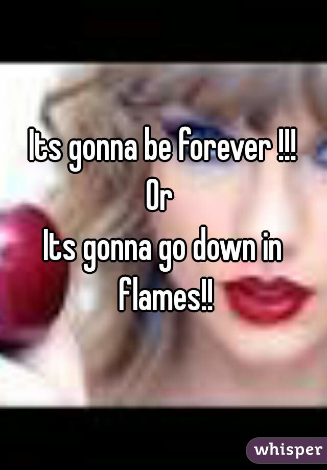 Its gonna be forever !!!
Or 
Its gonna go down in flames!!