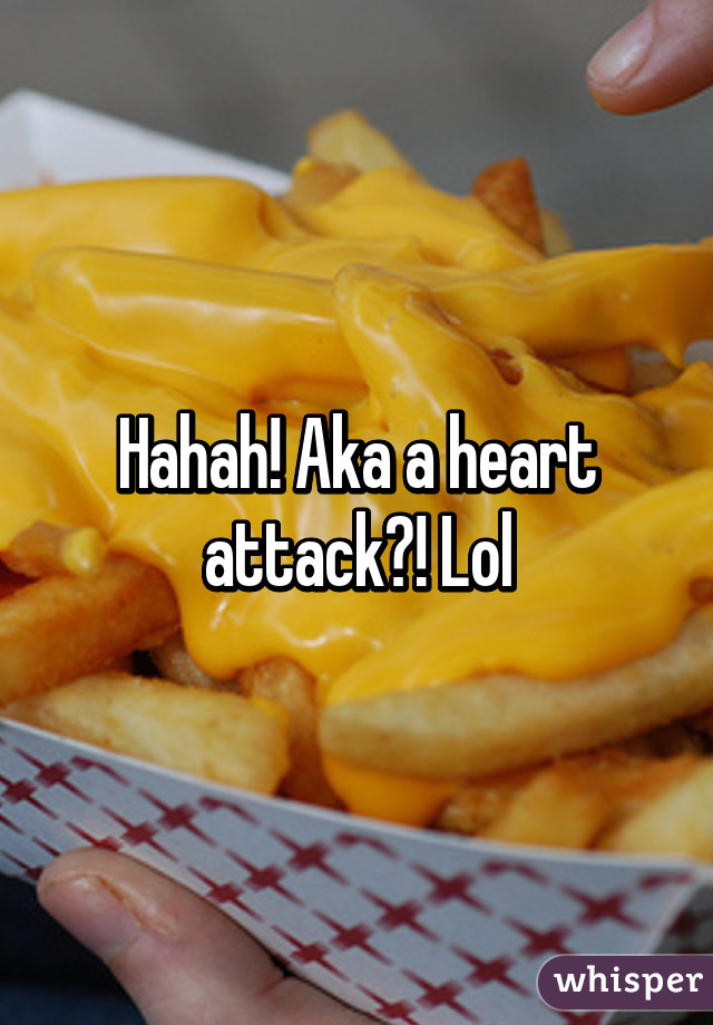 Hahah! Aka a heart attack?! Lol