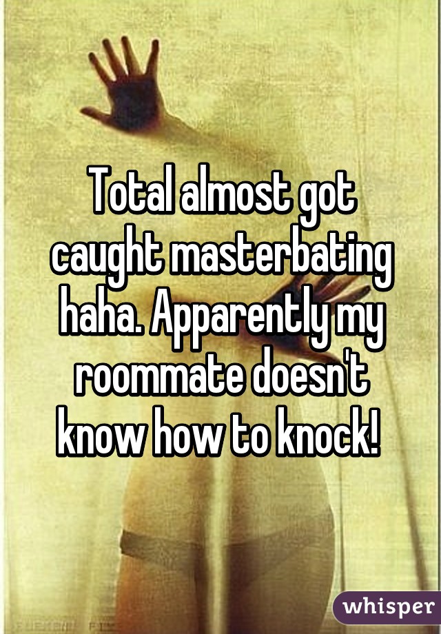 Total almost got caught masterbating haha. Apparently my roommate doesn't know how to knock! 