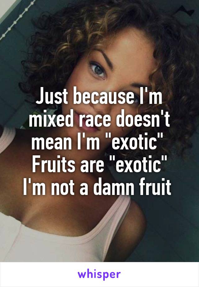 Just because I'm mixed race doesn't mean I'm "exotic" 
Fruits are "exotic"
I'm not a damn fruit 