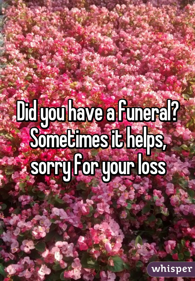 Did you have a funeral? Sometimes it helps, sorry for your loss