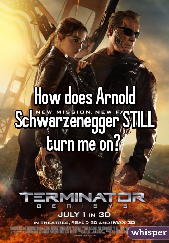 How does Arnold Schwarzenegger STILL turn me on? 