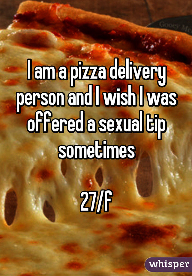 I am a pizza delivery person and I wish I was offered a sexual tip sometimes

27/f