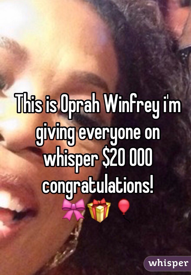 This is Oprah Winfrey i'm giving everyone on whisper $20 000 congratulations!
🎀🎁🎈