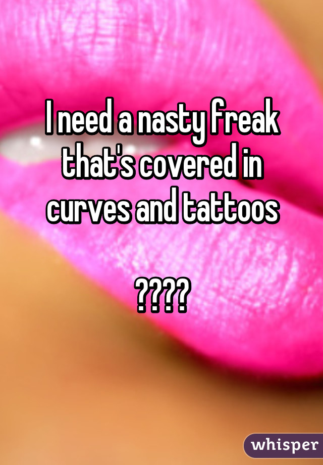 I need a nasty freak that's covered in curves and tattoos

😩😛👅💦
