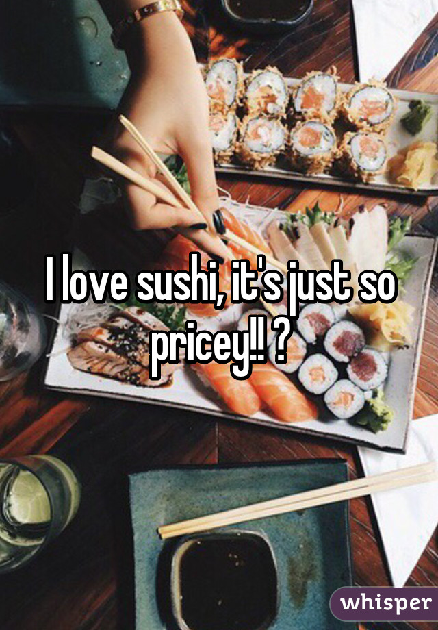 I love sushi, it's just so pricey!! 💰