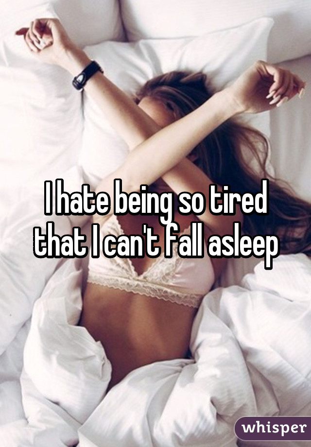 I hate being so tired that I can't fall asleep