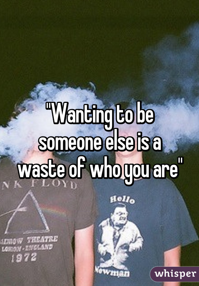 "Wanting to be someone else is a waste of who you are"