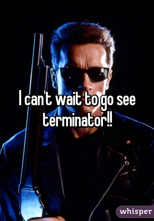 I can't wait to go see terminator!!