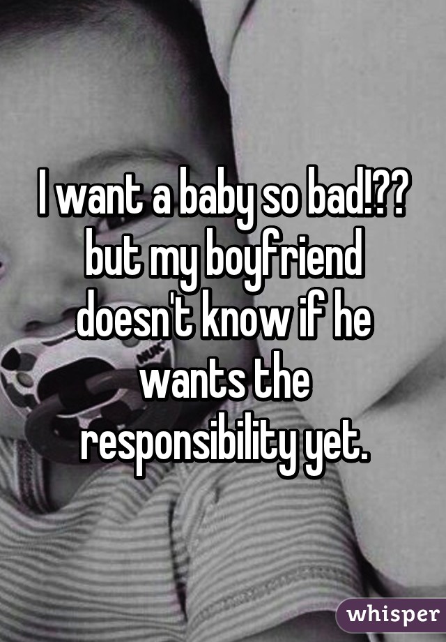 I want a baby so bad!👶🏽 but my boyfriend doesn't know if he wants the responsibility yet.