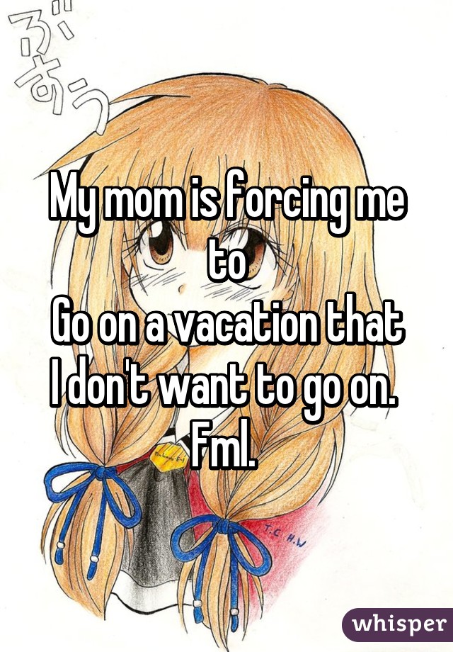 My mom is forcing me to
Go on a vacation that
I don't want to go on. 
Fml. 