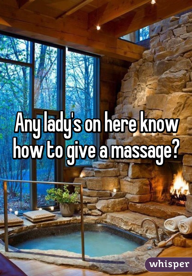 Any lady's on here know how to give a massage?