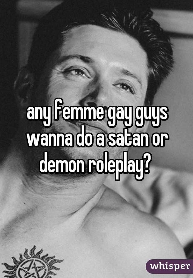 any femme gay guys wanna do a satan or demon roleplay? 