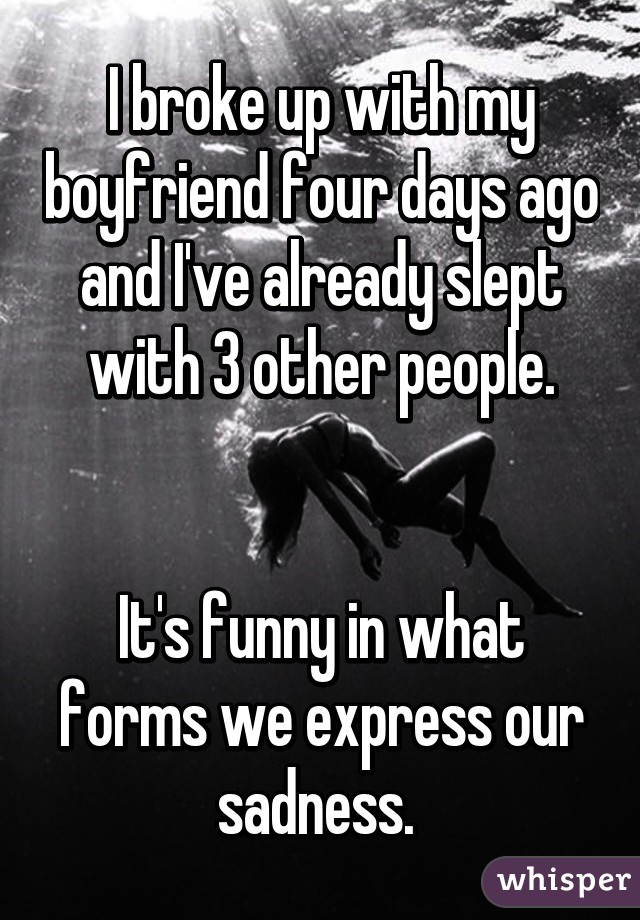 I broke up with my boyfriend four days ago and I've already slept with 3 other people.


It's funny in what forms we express our sadness. 