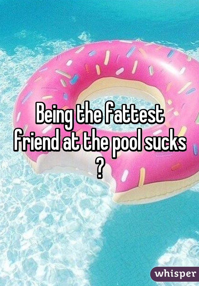 Being the fattest friend at the pool sucks 😞