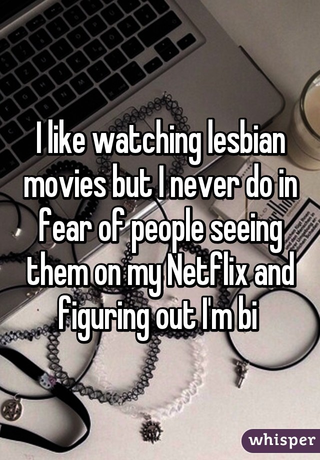 I like watching lesbian movies but I never do in fear of people seeing them on my Netflix and figuring out I'm bi 