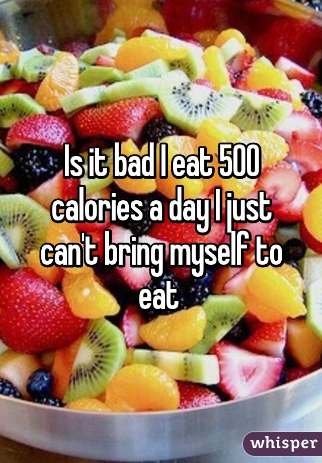 Is it bad I eat 500 calories a day I just can't bring myself to eat 