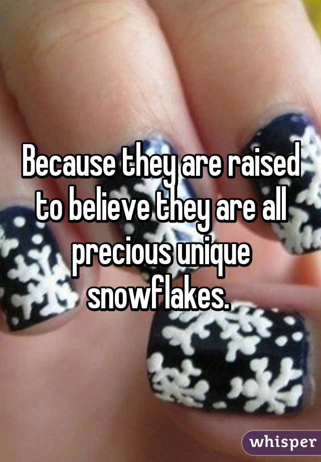 Because they are raised to believe they are all precious unique snowflakes. 