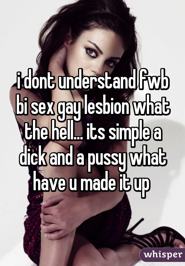 i dont understand fwb bi sex gay lesbion what the hell... its simple a dick and a pussy what have u made it up 