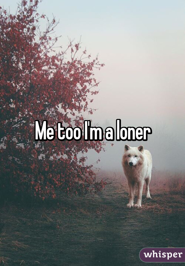 Me too I'm a loner