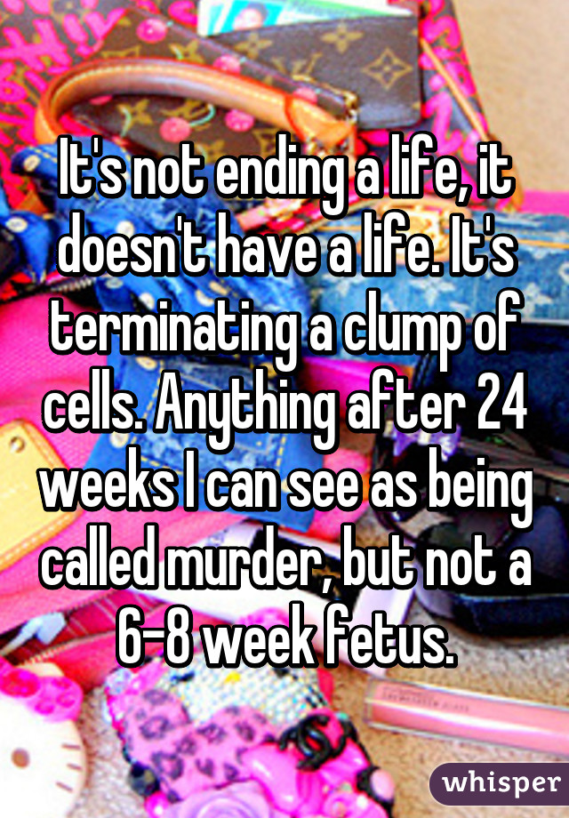 It's not ending a life, it doesn't have a life. It's terminating a clump of cells. Anything after 24 weeks I can see as being called murder, but not a 6-8 week fetus.