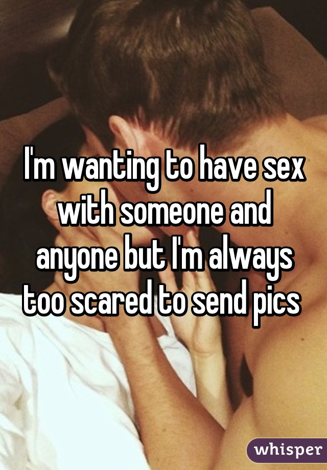 I'm wanting to have sex with someone and anyone but I'm always too scared to send pics 