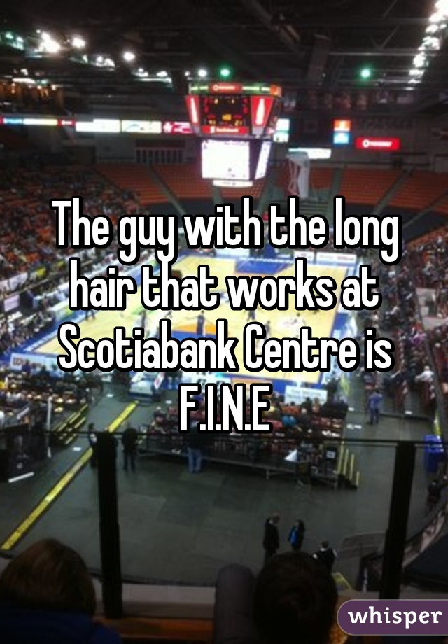 The guy with the long hair that works at Scotiabank Centre is F.I.N.E