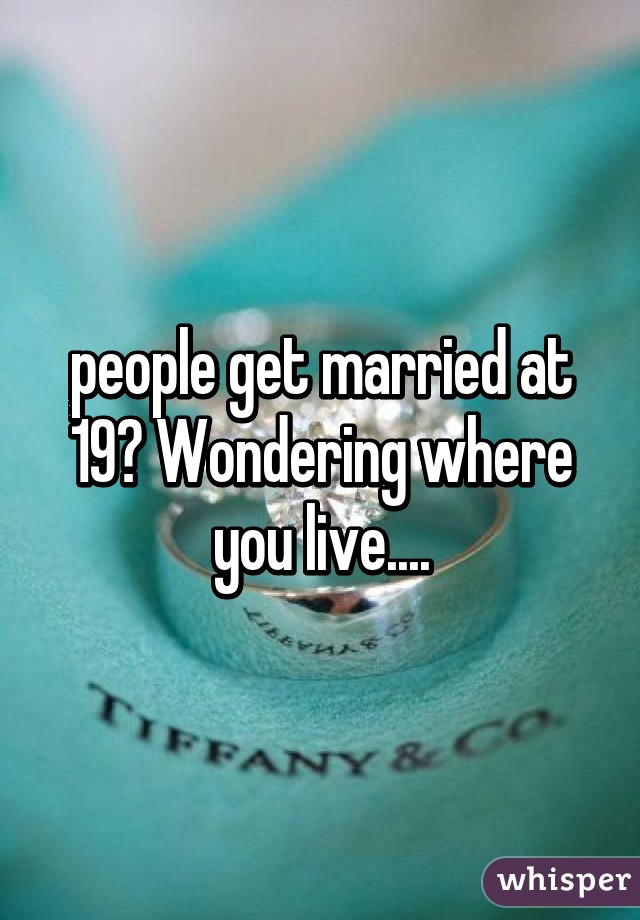 people get married at 19? Wondering where you live....