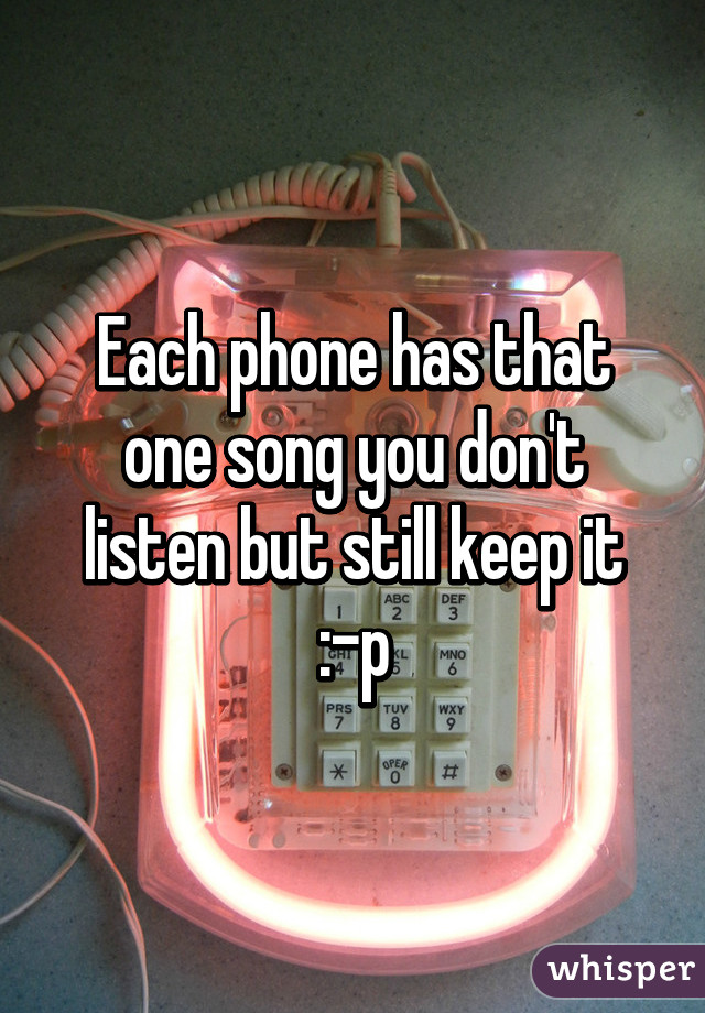 Each phone has that one song you don't listen but still keep it :-p